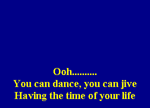 Ooh ..........
You can dance, you can jive
Having the time of your life