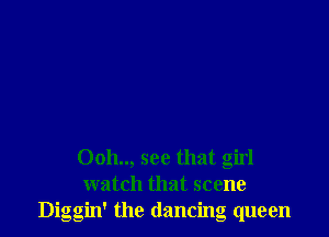 Ooh.., see that girl
watch that scene
Diggin' the dancing queen