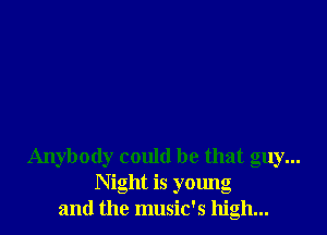 Anybody could be that guy...
Night is young
and the music's high...