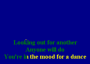 Looking out for another
Anyone will do
You're in the mood for a dance