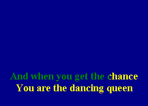 And When you get the chance
You are the dancing queen