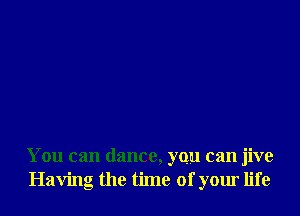 You can dance, you can jive
Having the time of your life