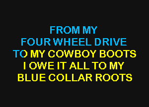 FROM MY
FOUR WHEEL DRIVE
TO MY COWBOY BOOTS
I OWE IT ALL TO MY
BLUE COLLAR ROOTS