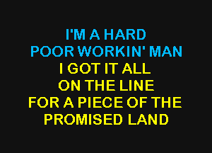 I'M A HARD
POOR WORKIN' MAN
I GOT IT ALL
ON THE LINE
FOR A PIECE OF THE
PROMISED LAND