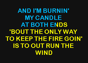 AND I'M BURNIN'
MY CANDLE
AT BOTH ENDS
'BOUT THEONLY WAY
TO KEEP THE FIRE GOIN'
IS TO OUT RUN THE
WIND