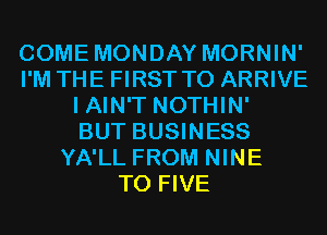COME MONDAY MORNIN'
I'M THE FIRST TO ARRIVE
I AIN'T NOTHIN'

BUT BUSINESS
YA'LL FROM NINE
T0 FIVE