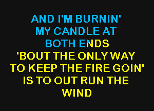 AND I'M BURNIN'

MY CANDLE AT
BOTH ENDS
'BOUT THEONLY WAY
TO KEEP THE FIRE GOIN'
IS TO OUT RUN THE
WIND