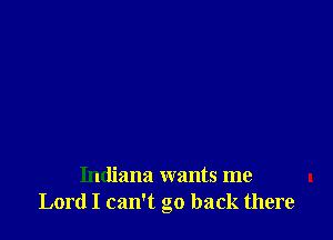 Indiana wants me
Lord I can't go back there