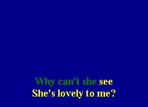 Why can't she see
She's lovely to me?