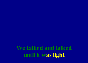 We talked and talked
until it was light