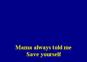 Mama always told me
Save yourself