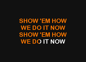 SHOW 'EM HOW
WE DO IT NOW

SHOW 'EM HOW
WE DO IT NOW