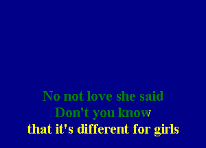 N 0 not love she said
Don't you know
that it's different for girls