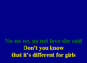 N o-no-no, no not love she said
Don't you knowr
that it's different for girls