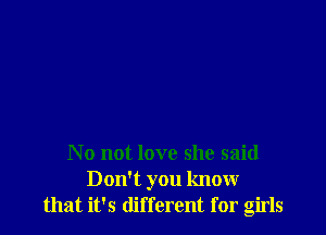 N 0 not love she said
Don't you know
that it's different for girls