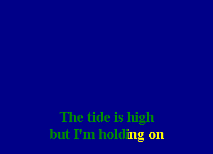 The tide is high
but I'm holding on