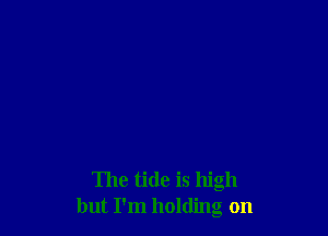 The tide is high
but I'm holding on