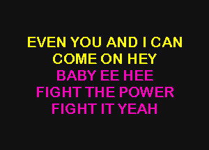 EVEN YOU AND I CAN
COME ON HEY