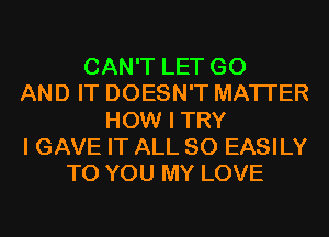 CAN'T LET G0
AND IT DOESN'T MATTER
HOW I TRY
I GAVE IT ALL 80 EASILY
TO YOU MY LOVE