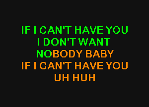 IFICAWTHAVEYOU
I DON'T WANT

NOBODY BABY
IF I CAN'T HAVE YOU
UH HUH