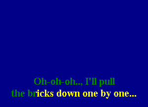 Oh-oh-oh.., I'll pull
the bricks down one by one...