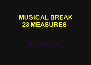 MUSICAL BREAK
23 MEASURES