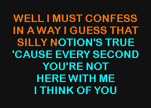 WELL I MUST CONFESS
IN AWAY I GUESS THAT
SILLY NOTION'S TRUE
'CAUSE EVERY SECOND
YOU'RE NOT
HEREWITH ME
ITHINK OF YOU