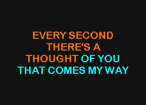 EVERY SECOND
THERE'S A

THOUGHT OF YOU
THAT COMES MY WAY