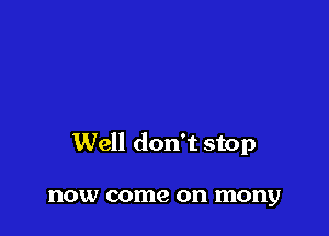 Well don't stop

HOW come on mony