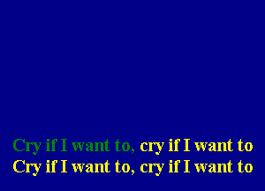 Cry if I want to, cry if I want to
Cry if I want to, cry if I want to