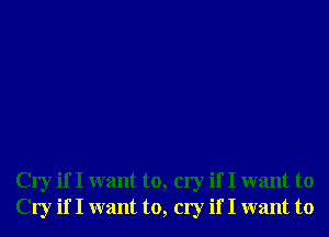 Cry if I want to, cry if I want to
Cry if I want to, cry if I want to