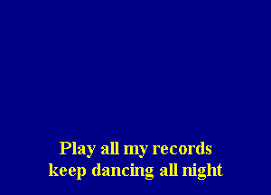 Play all my records
keep dancing all night