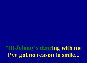 'Til J olmny's dancing with me
I've got no reason to smile...