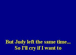 But Judy left the same time...
So I'll cry if I want to