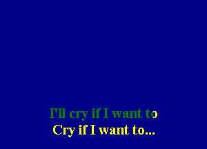 I'll cry if I want to
Cry if I want to...