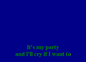 It's my party
and I'll cry if I want to