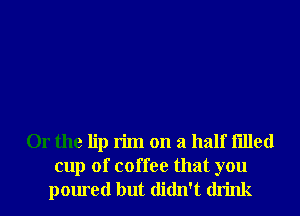 Or the lip rim on a half filled
cup of coffee that you
poured but didn't drink