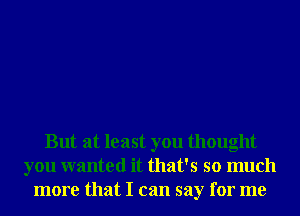 But at least you thought
you wanted it that's so much
more that I can say for me