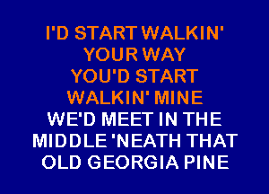 I'D START WALKIN'
YOURWAY
YOU'D START
WALKIN' MINE
WE'D MEET IN THE
MIDDLE'NEATH THAT
OLD GEORGIA PINE