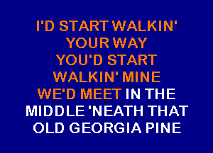 I'D START WALKIN'
YOURWAY
YOU'D START
WALKIN' MINE
WE'D MEET IN THE
MIDDLE'NEATH THAT
OLD GEORGIA PINE