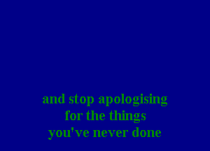 and stop apologising
for the things
you've never done