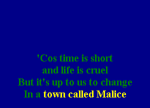 'Cos time is short
and life is cruel
But it's up to us to change
In a town called Malice