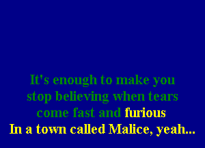 It's enough to make you
stop believing When tears
come fast and furious
In a town called Malice, yeah...