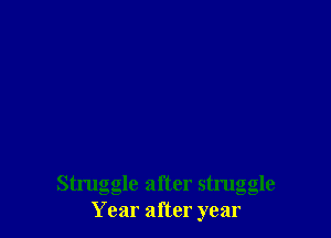 Struggle after struggle
Year after year
