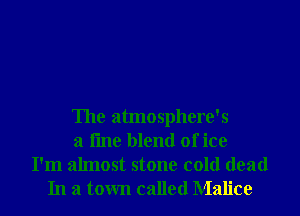 The atmosphere's
a line blend of ice

I'm almost stone cold dead
In a town called Malice
