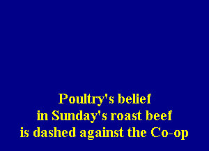Poultry's belief
in Sunday's roast beef
is (lashed against the Co-op