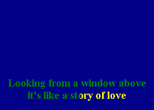 Looking from a window above
it's like a story of love