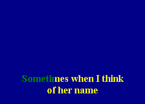 Sometimes when I think
of her name