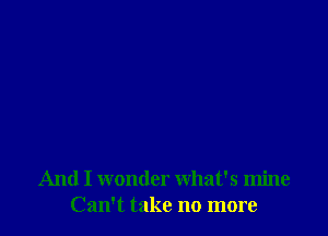 And I wonder what's mine
Can't take no more