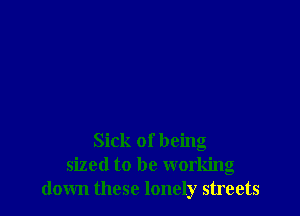 Sick of being
sized to be working
down these lonely streets